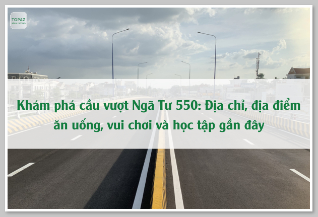 Khám phá cầu vượt Ngã Tư 550: Địa chỉ, địa điểm ăn uống, vui chơi và học tập gần đây 