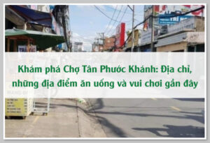 Khám phá Chợ Tân Phước Khánh: Địa chỉ, những địa điểm ăn uống và vui chơi gần đây